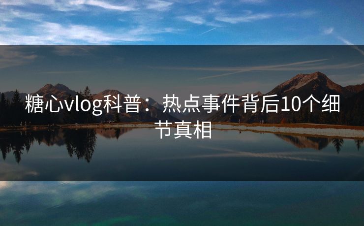 糖心vlog科普：热点事件背后10个细节真相