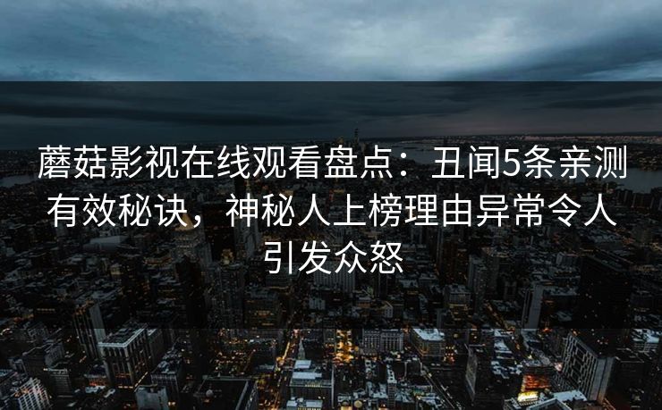 蘑菇影视在线观看盘点:丑闻5条亲测有效秘诀,神秘人上榜理由异常令人引发众怒 蘑菇影视在线观看盘点:丑闻5条亲测有效秘诀,神秘人上榜理由异常令人引发众怒