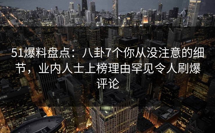 51爆料盘点:八卦7个你从没注意的细节,业内人士上榜理由罕见令人刷爆评论 51爆料盘点:八卦7个你从没注意的细节,业内人士上榜理由罕见令人刷爆评论