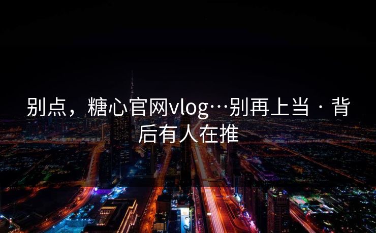 别点，糖心官网vlog…别再上当 · 背后有人在推
