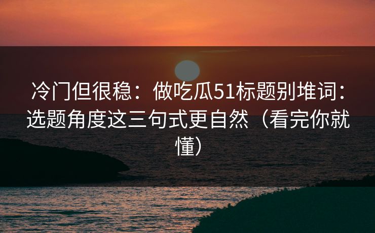 冷门但很稳：做吃瓜51标题别堆词：选题角度这三句式更自然（看完你就懂）