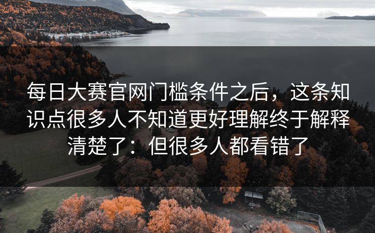 每日大赛官网门槛条件之后，这条知识点很多人不知道更好理解终于解释清楚了：但很多人都看错了