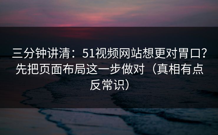 三分钟讲清：51视频网站想更对胃口？先把页面布局这一步做对（真相有点反常识）