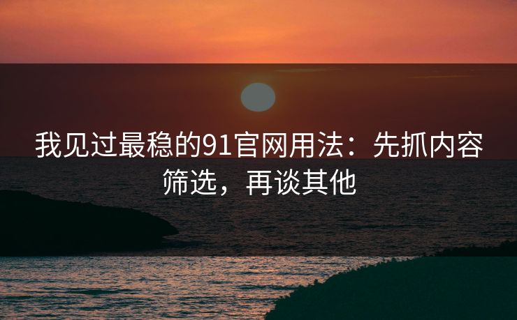 我见过最稳的91官网用法：先抓内容筛选，再谈其他