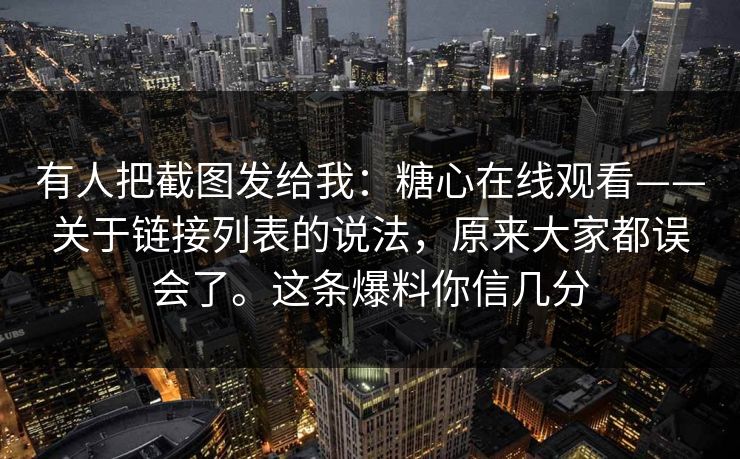有人把截图发给我:糖心在线观看——关于链接列表的说法,原来大家都误会了。这条爆料你信几分 有人把截图发给我:糖心在线观看——关于链接列表的说法,原来大家都误会了。这条爆料你信几分