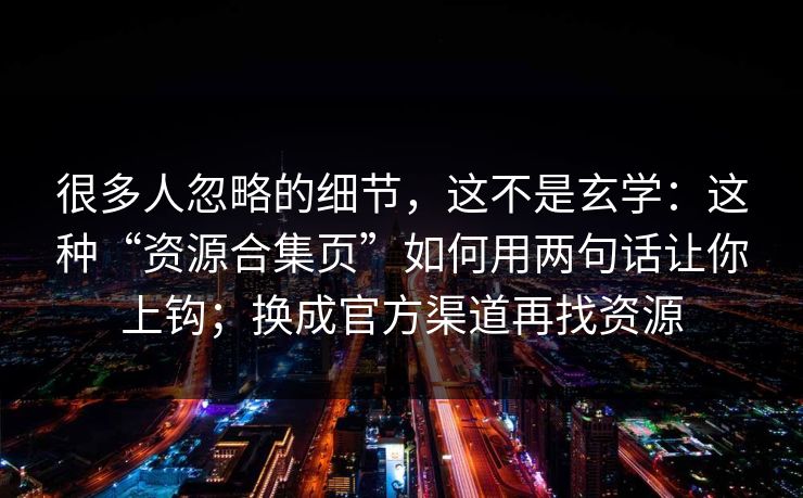 很多人忽略的细节,这不是玄学:这种“资源合集页”如何用两句话让你上钩;换成官方渠道再找资源 很多人忽略的细节,这不是玄学:这种“资源合集页”如何用两句话让你上钩;换成官方渠道再找资源