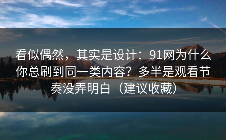 看似偶然,其实是设计:91网为什么你总刷到同一类内容?多半是观看节奏没弄明白(建议收藏) 看似偶然,其实是设计:91网为什么你总刷到同一类内容?多半是观看节奏没弄明白(建议收藏)