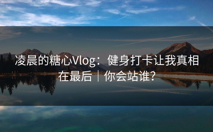 凌晨的糖心Vlog：健身打卡让我真相在最后｜你会站谁？