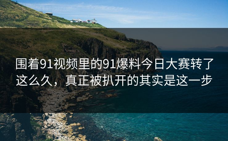 围着91视频里的91爆料今日大赛转了这么久，真正被扒开的其实是这一步