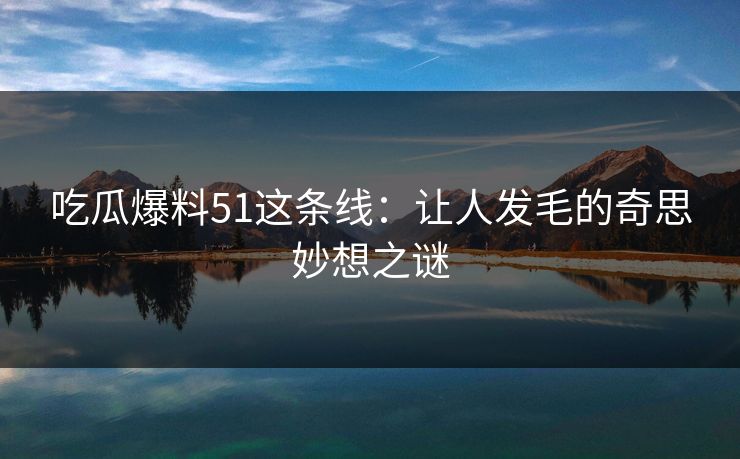 吃瓜爆料51这条线：让人发毛的奇思妙想之谜