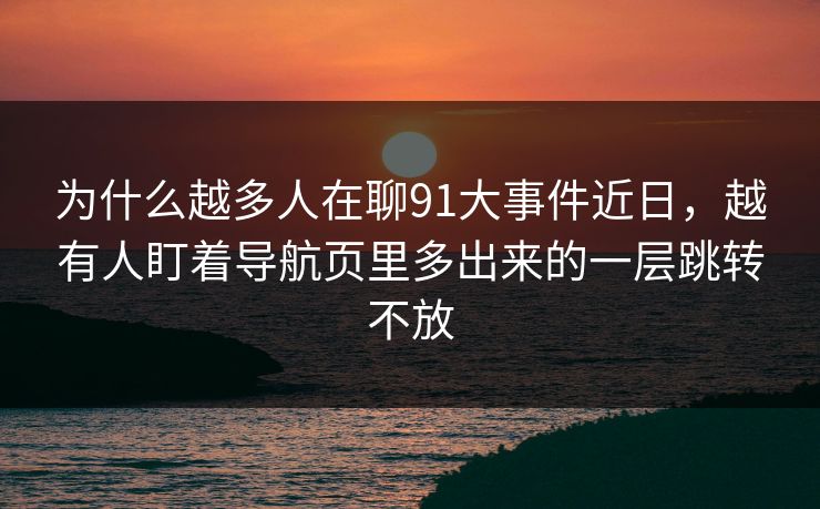 为什么越多人在聊91大事件近日，越有人盯着导航页里多出来的一层跳转不放