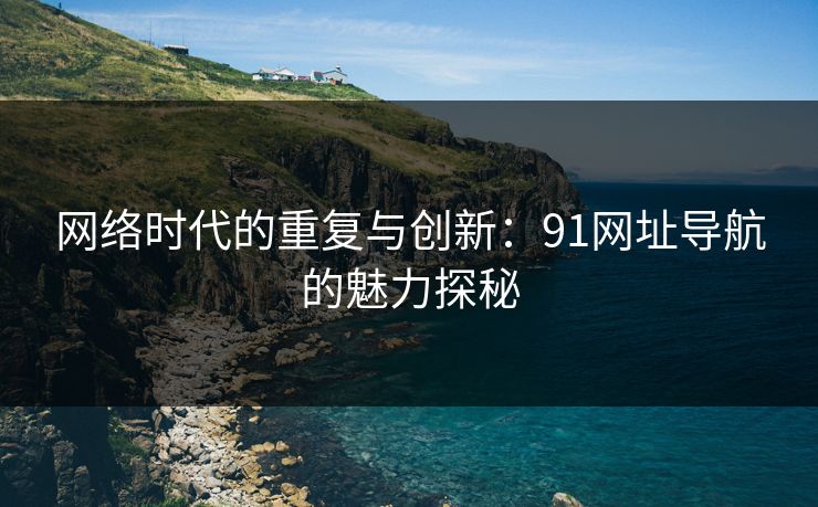 网络时代的重复与创新：91网址导航的魅力探秘