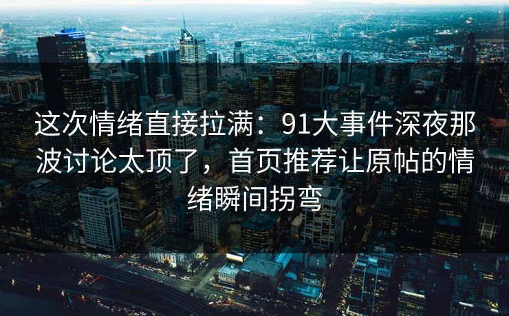 这次情绪直接拉满：91大事件深夜那波讨论太顶了，首页推荐让原帖的情绪瞬间拐弯