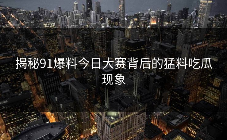 揭秘91爆料今日大赛背后的猛料吃瓜现象