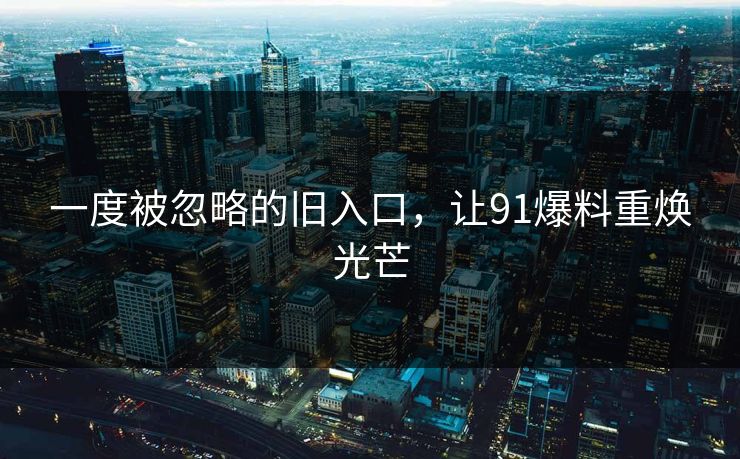 一度被忽略的旧入口，让91爆料重焕光芒