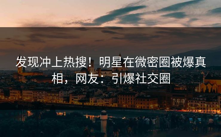 发现冲上热搜！明星在微密圈被爆真相，网友：引爆社交圈