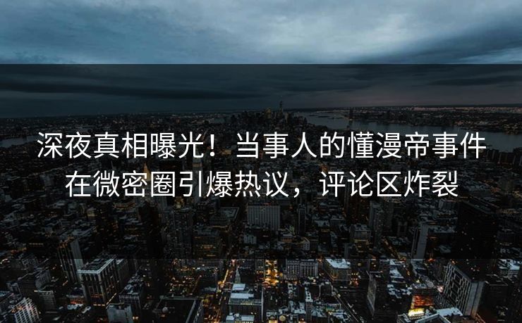 深夜真相曝光！当事人的懂漫帝事件在微密圈引爆热议，评论区炸裂