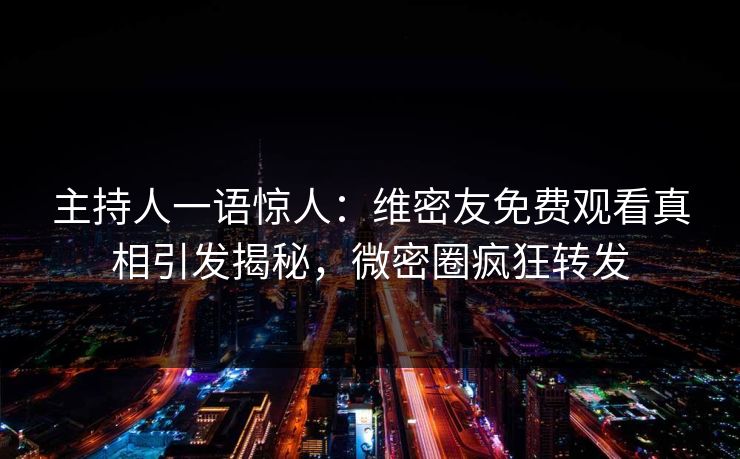 主持人一语惊人：维密友免费观看真相引发揭秘，微密圈疯狂转发