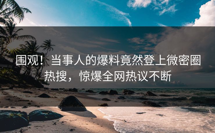 围观！当事人的爆料竟然登上微密圈热搜，惊爆全网热议不断