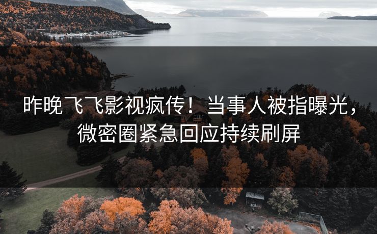 昨晚飞飞影视疯传！当事人被指曝光，微密圈紧急回应持续刷屏