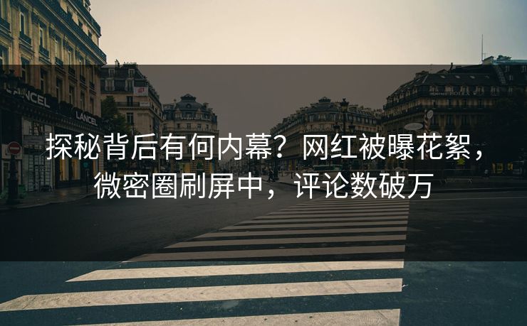 探秘背后有何内幕？网红被曝花絮，微密圈刷屏中，评论数破万