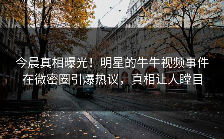 今晨真相曝光！明星的牛牛视频事件在微密圈引爆热议，真相让人瞠目