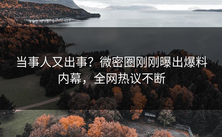 当事人又出事？微密圈刚刚曝出爆料内幕，全网热议不断