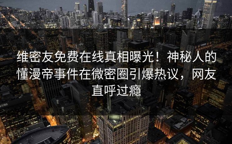维密友免费在线真相曝光！神秘人的懂漫帝事件在微密圈引爆热议，网友直呼过瘾