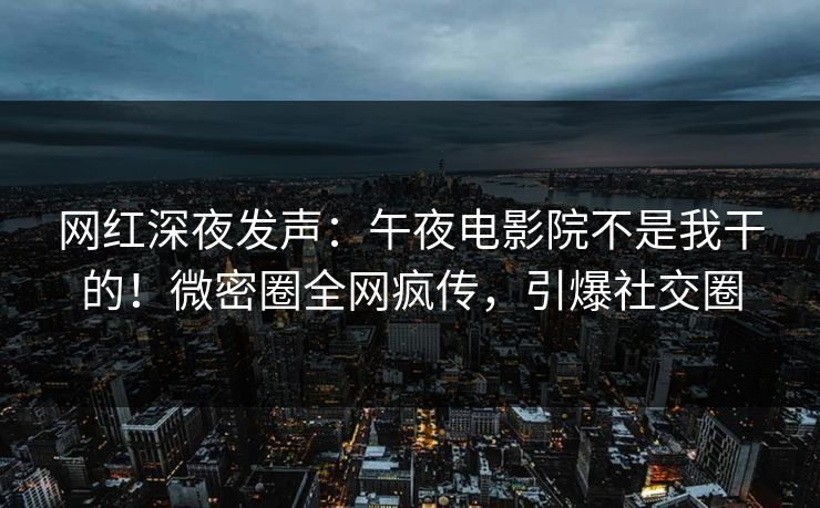 网红深夜发声：午夜电影院不是我干的！微密圈全网疯传，引爆社交圈