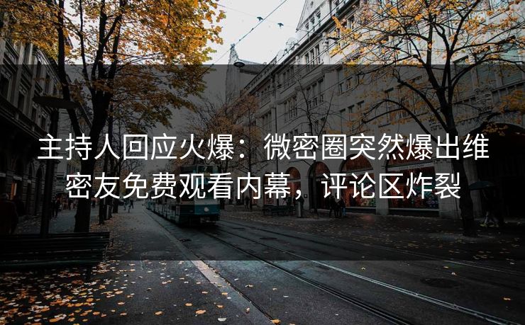 主持人回应火爆：微密圈突然爆出维密友免费观看内幕，评论区炸裂