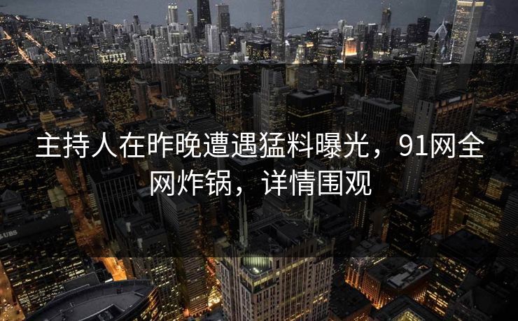 主持人在昨晚遭遇猛料曝光，91网全网炸锅，详情围观