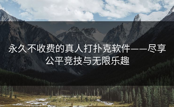 永久不收费的真人打扑克软件——尽享公平竞技与无限乐趣