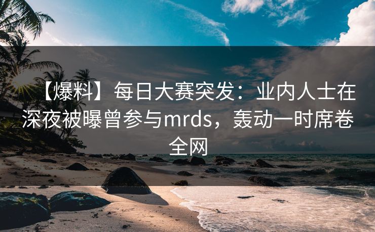 【爆料】每日大赛突发:业内人士在深夜被曝曾参与mrds,轰动一时席卷全网 【爆料】每日大赛突发:业内人士在深夜被曝曾参与mrds,轰动一时席卷全网