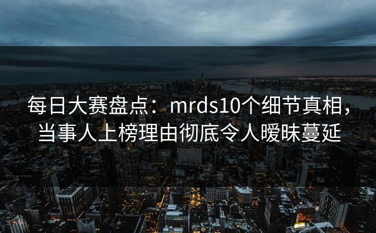 每日大赛盘点：mrds10个细节真相，当事人上榜理由彻底令人暧昧蔓延