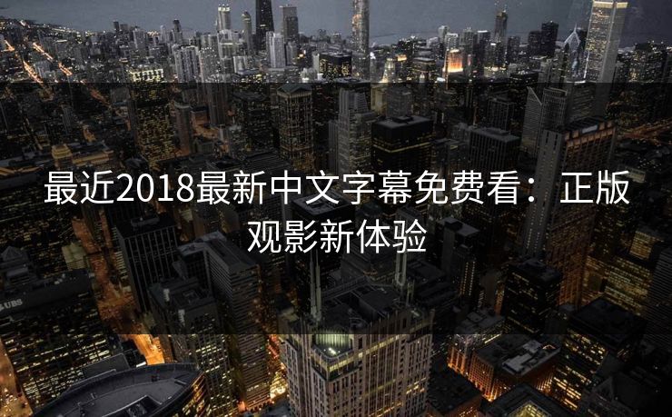 最近2018最新中文字幕免费看:正版观影新体验 最近2018最新中文字幕免费看:正版观影新体验