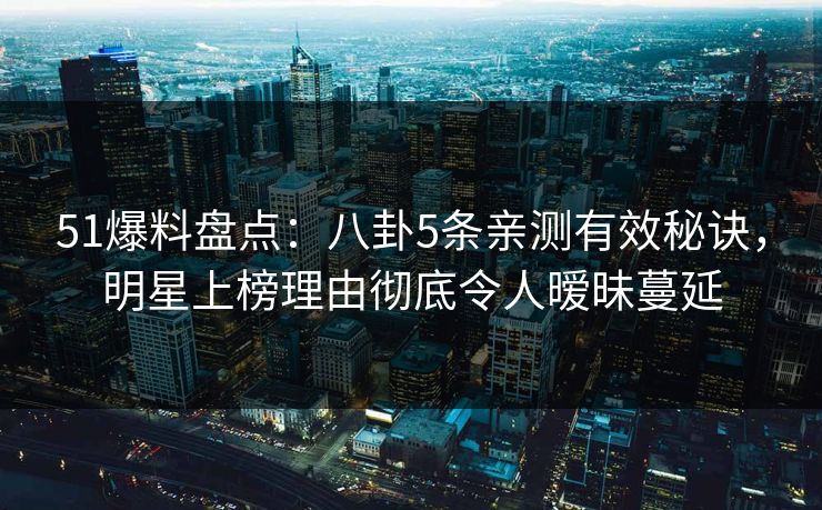 51爆料盘点:八卦5条亲测有效秘诀,明星上榜理由彻底令人暧昧蔓延 51爆料盘点:八卦5条亲测有效秘诀,明星上榜理由彻底令人暧昧蔓延