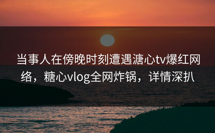 当事人在傍晚时刻遭遇溏心tv爆红网络,糖心vlog全网炸锅,详情深扒 当事人在傍晚时刻遭遇溏心tv爆红网络,糖心vlog全网炸锅,详情深扒