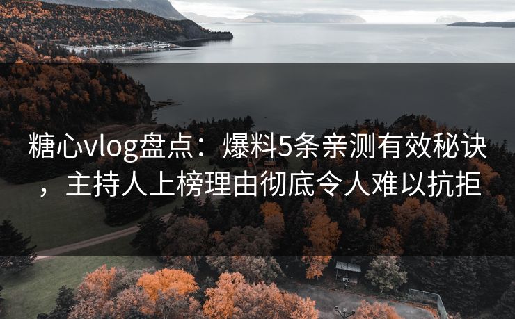 糖心vlog盘点：爆料5条亲测有效秘诀，主持人上榜理由彻底令人难以抗拒