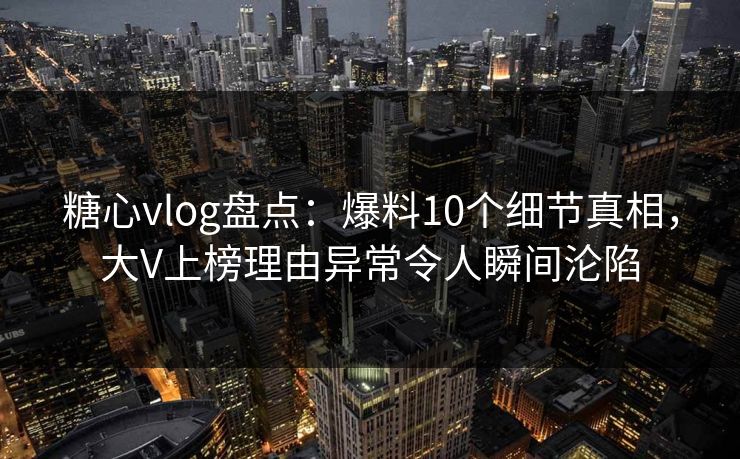 糖心vlog盘点：爆料10个细节真相，大V上榜理由异常令人瞬间沦陷