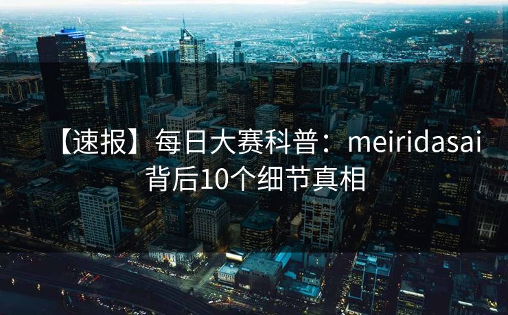 【速报】每日大赛科普：meiridasai背后10个细节真相