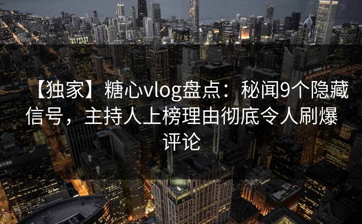 【独家】糖心vlog盘点：秘闻9个隐藏信号，主持人上榜理由彻底令人刷爆评论
