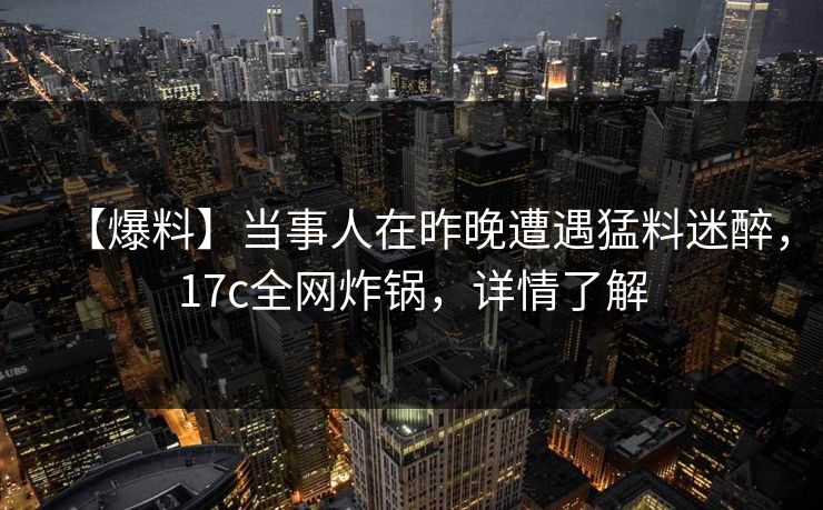 【爆料】当事人在昨晚遭遇猛料迷醉，17c全网炸锅，详情了解