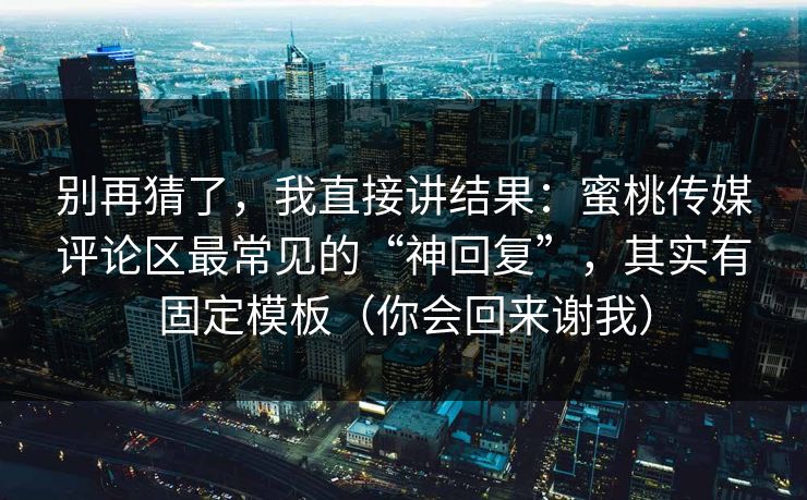 别再猜了，我直接讲结果：蜜桃传媒评论区最常见的“神回复”，其实有固定模板（你会回来谢我）